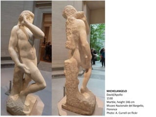 MICHELANGELO
David/Apollo
1530
Marble, height 146 cm
Museo Nazionale del Bargello,
Florence
Photo: A. Currell on flickr
 
