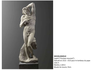 MICHELANGELO
Captif ("l'Esclave mourant")
Exécuté en 1513 - 1515 pour le tombeau du pape
Jules II.
Marbre, 2.28 m
Musée du Louvre, Paris
 