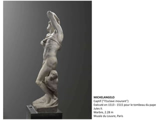 MICHELANGELO
Captif ("l'Esclave mourant")
Exécuté en 1513 - 1515 pour le tombeau du pape
Jules II.
Marbre, 2.28 m
Musée du Louvre, Paris
 