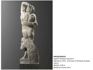 MICHELANGELO
Captif ("l'Esclave mourant")
Exécuté en 1513 - 1515 pour le tombeau du pape
Jules II.
Marbre, 2.28 m
Musée du Louvre, Paris
 
