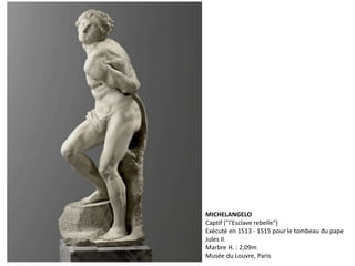MICHELANGELO
Captif ("l'Esclave rebelle")
Exécuté en 1513 - 1515 pour le tombeau du pape
Jules II.
Marbre H. : 2,09m
Musée du Louvre, Paris
 
