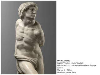 MICHELANGELO
Captif ("l'Esclave rebelle")(détail)
Exécuté en 1513 - 1515 pour le tombeau du pape
Jules II.
Marbre H. : 2,09m
Musée du Louvre, Paris
 