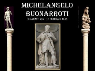 MICHELANGELO
 BUONARROTI
 6 MARzO 1475 – 18 fEBBRAIO 1564
 