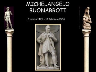MICHELANGELO BUONARROTI 6 marzo 1475 – 18 febbraio 1564   