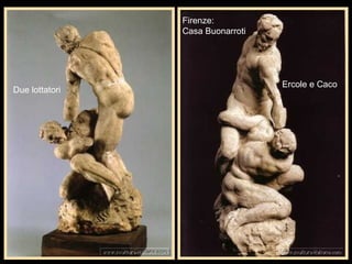 Ercole e Caco
Due lottatori
Firenze:
Casa Buonarroti
 