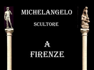 MICHELANGELO
sCULTORE
A
fIRENzE
 
