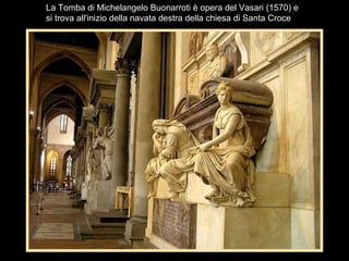 La Tomba di Michelangelo Buonarroti è opera del Vasari (1570) e
si trova all'inizio della navata destra della chiesa di Santa Croce
 