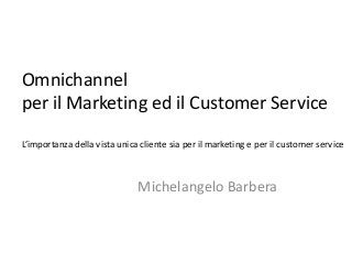 Omnichannel
per il Marketing ed il Customer Service
L’importanza della vista unica cliente sia per il marketing e per il customer service
Michelangelo Barbera
 