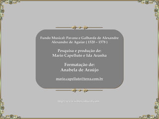 Fundo Musical: Pavana e Galharda de Alexandre Alexandre de Aguiar ( 1520 – 1578 ) Pesquisa e produção de: Mario Capelluto e Ida Aranha Formatação de: Anabela de Araújo [email_address]   http://www.sabercultural.com      