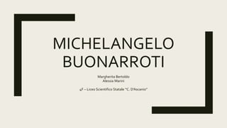 MICHELANGELO
BUONARROTI
Margherita Bertoldo
Alessia Marini
4F – Liceo Scientifico Statale ‘‘C. D’Ascanio’’
 