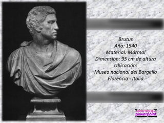 Brutus 
Año: 1540 
Material: Mármol 
Dimensión: 95 cm de altura 
Ubicación: 
Museo nacional del Bargello 
Florencia - Italia 
 