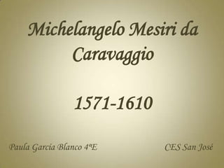 Michelangelo Mesiri da
         Caravaggio

                1571-1610
Paula García Blanco 4ºE     CES San José
 