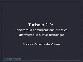 Turismo 2.0:  innovare la comunicazione turistica attraverso le nuove tecnologie Il caso Venezia da Vivere Michela Passarin 