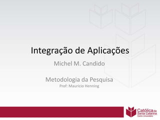 Integração de Aplicações
Michel M. Candido
Metodologia da Pesquisa
Prof: Mauricio Henning
 