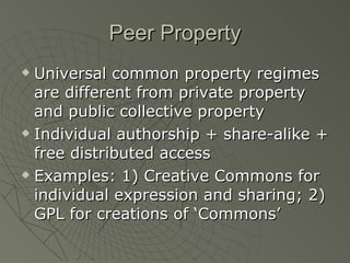 Peer Property Universal common property regimes are different from private property and public collective property Individual authorship + share-alike + free distributed access Examples: 1) Creative Commons for individual expression and sharing; 2) GPL for creations of ‘Commons’ 