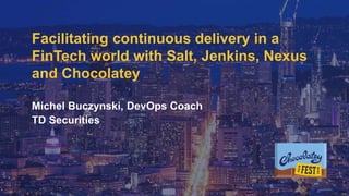 Internal
Facilitating continuous delivery in a
FinTech world with Salt, Jenkins, Nexus
and Chocolatey
Michel Buczynski, DevOps Coach
TD Securities
 