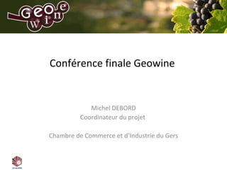 Conférence finale Geowine  Michel DEBORD Coordinateur du projet  Chambre de Commerce et d ’Industrie du Gers 