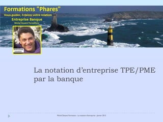 La notation d’entreprise TPE/PME
par la banque



      Michel Desanti Formation - La notation d'entreprise - Janvier 2013
 