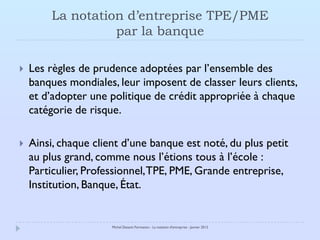 La notation d’entreprise TPE/PME
                   par la banque

   Les règles de prudence adoptées par l’ensemble des
...