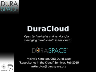 DuraCloud Open technologies and services for managing durable data in the cloud Michele Kimpton, CBO DuraSpace “ Repositories in the Cloud” Seminar, Feb 2010 [email_address] 