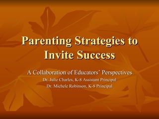 Parenting Strategies to Invite Success A Collaboration of Educators’ Perspectives Dr. Julie Charles, K-8 Assistant Principal Dr. Michele Robinson, K-8 Principal 