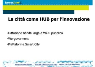 La città come HUB per l’innovazione

•  iffusione banda larga e Wi-Fi pubblico
 D
•  e-goverment
 W
•  iattaforma Smart City
 P




     www.micheledalena.it   michele.dalena@gmail.com   twitter.com/micheledAlena
 
