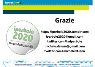 Grazie
                            http://iperbole2020.tumblr.com
                                  iperbole2020@gmail.com
                                    twitter.com/twiperbole
                                 michele.dalena@gmail.com
                                 twitter.com/micheledAlena



www.micheledalena.it   michele.dalena@gmail.com   twitter.com/micheledAlena
 