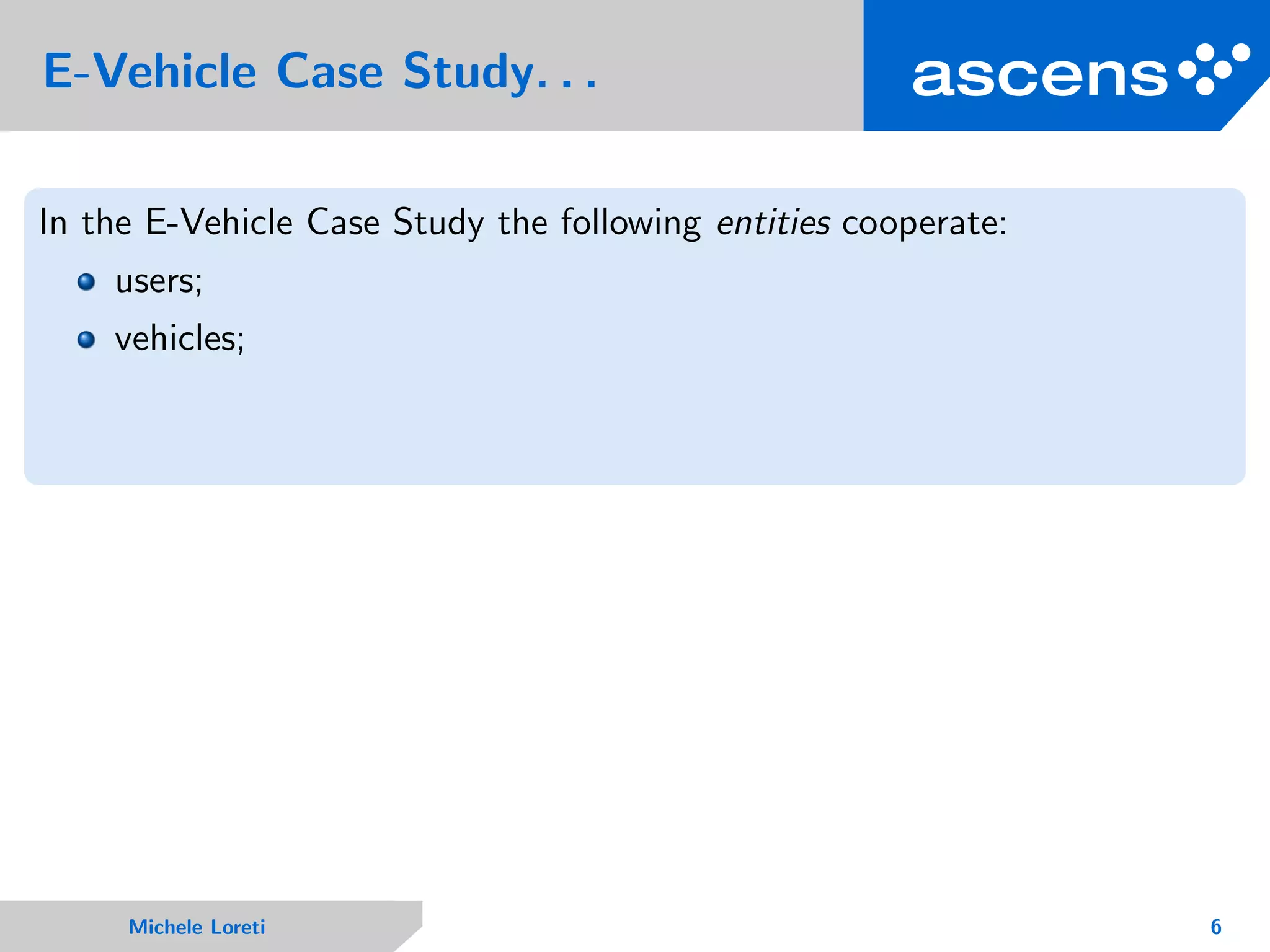 E-Vehicle Case Study. . .
In the E-Vehicle Case Study the following entities cooperate:
users;
vehicles;
Michele Loreti 6
 