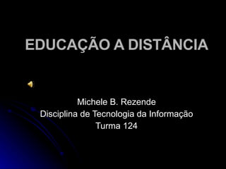 EDUCAÇÃO A DISTÂNCIA Michele B. Rezende Disciplina de Tecnologia da Informação Turma 124 