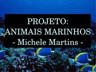 PROJETO:
ANIMAIS MARINHOS
 ­ Michele Martins ­
 