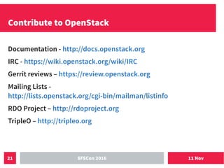 11 NovSFSCon 201621
Contribute to OpenStack
Documentation - http://docs.openstack.org
IRC - https://wiki.openstack.org/wiki/IRC
Gerrit reviews – https://review.openstack.org
Mailing Lists -
http://lists.openstack.org/cgi-bin/mailman/listinfo
RDO Project – http://rdoproject.org
TripleO – http://tripleo.org
 