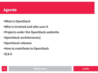 11 NovSFSCon 20163
Agenda
●What is OpenStack
●Who is involved and who uses it
●Projects under the OpenStack umbrella
●
OpenStack architecture(s)
●
OpenStack releases
●How to contribute to OpenStack
●Q & A
 