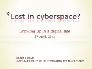 Growing up in a digital age
5th April, 2014
*
Michèle Bartlett
Chair UKCP Faculty for the Psychological Health of Children
 