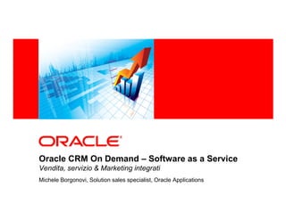<Insert Picture Here>




Oracle CRM On Demand – Software as a Service
Vendita, servizio & Marketing integrati
Michele Borgonovi, Solution sales specialist, Oracle Applications
 