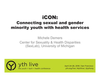 iCON:
Connecting sexual and gender
minority youth with health services
Michele Demers
Center for Sexuality & Health Disparities
(SexLab), University of Michigan
 