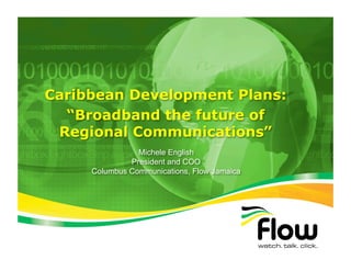 Caribbean Development Plans:
  “Broadband the future of
 Regional Communications”
                Michele English
              President and COO
     Columbus Communications, Flow Jamaica
 