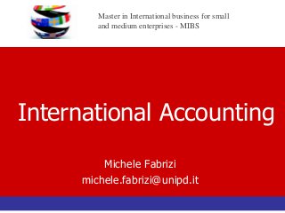 Master in International business for small and medium enterprises -MIBS 
International Accounting 
Michele Fabrizi 
michele.fabrizi@unipd.it  