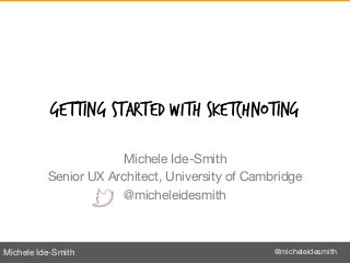 Michele Ide-Smith @micheleidesmith
GETTING STARTED WITH SKETCHNOTING
Michele Ide-Smith
Senior UX Architect, University of Cambridge
@micheleidesmith
 