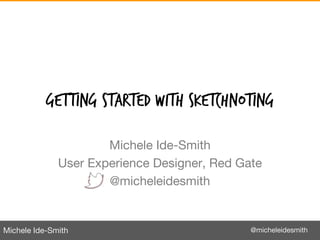 Michele Ide-Smith @micheleidesmith
GETTING STARTED WITH SKETCHNOTING
Michele Ide-Smith
User Experience Designer, Red Gate
@micheleidesmith
 