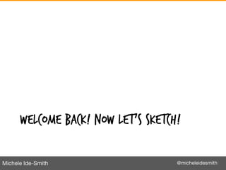 Michele Ide-Smith @micheleidesmith
WELCOME BACK! NOW LET’S SKETCH!
 
