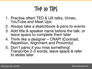Michele Ide-Smith @micheleidesmith
Top 10 Tips
1. Practise often! TED & UX talks, Vimeo,
YouTube and Meet Ups
2. Always ta...