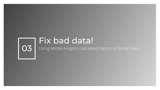 03
Fix bad data!
Using Adobe Analytics calculated metrics to ﬁx bad data
 