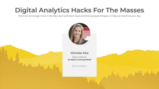 Digital Analytics Hacks For The Masses
There are not enough hours in the day! Learn and share hacks and time-saving techniques, to help you maximize your day.
Michele Kiss
@michelejkiss
Senior Partner
Analytics Demystiﬁed
 