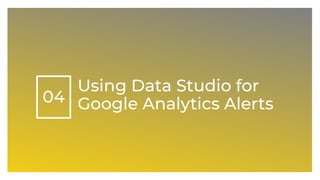 04
Using Data Studio for
Google Analytics Alerts
 