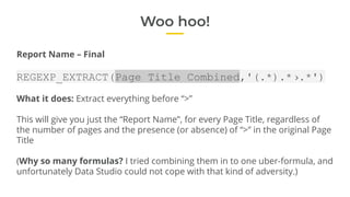 Woo hoo!
Report Name – Final
REGEXP_EXTRACT(Page Title Combined,'(.*).*›.*')
What it does: Extract everything before “>”
T...