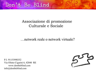 Associazione di promozione  Culturale e Sociale … network reale o network virtuale? P.I. 91153990352 Via Olinto Cigarini 6, 42040  RE  www.dontbeblind.com  [email_address] 