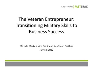 The Veteran Entrepreneur:
Transitioning Military Skills to
      Business Success

  Michele Markey, Vice President, Kauffman FastTrac
                    July 18, 2012
 
