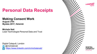 Personal Data Receipts
Making Consent Work
August 31th
Mydata 2017, Helsinki
Michele Nati
Lead Technologist Personal Data and Trust
Digital Catapult, London
@michelenati
https://www.linkedin.com/in/michelenati/
 