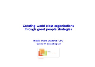 Creating world class organisations
through great people strategies
Michele Owens Chartered FCIPD
Owens HR Consulting Ltd
 