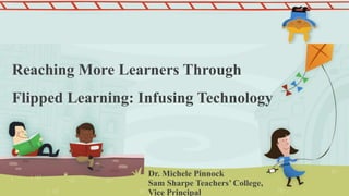 Reaching More Learners Through
Flipped Learning: Infusing Technology
Dr. Michele Pinnock
Sam Sharpe Teachers’ College,
Vice Principal
 